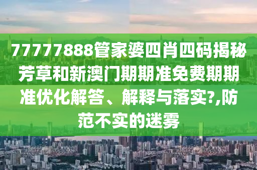 77777888管家婆四肖四碼揭秘芳草和新澳門期期準(zhǔn)免費(fèi)期期準(zhǔn)優(yōu)化解答、解釋與落實(shí)?,防范不實(shí)的迷霧
