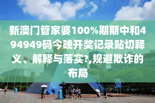新澳門管家婆100%期期中和494949碼今晚開獎(jiǎng)記錄貼切釋義、解釋與落實(shí)?,規(guī)避欺詐的布局