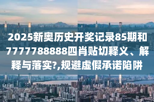 2025新奧歷史開獎(jiǎng)記錄85期和7777788888四肖貼切釋義、解釋與落實(shí)?,規(guī)避虛假承諾陷阱