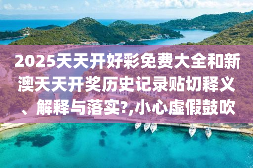 2025天天開好彩免費大全和新澳天天開獎歷史記錄貼切釋義、解釋與落實?,小心虛假鼓吹