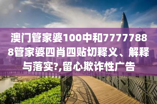 澳門管家婆100中和77777888管家婆四肖四貼切釋義、解釋與落實(shí)?,留心欺詐性廣告