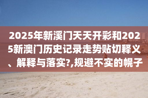 2025年新溪門天天開彩和2025新澳門歷史記錄走勢貼切釋義、解釋與落實?,規(guī)避不實的幌子