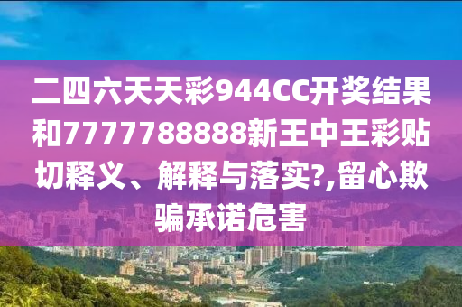 二四六天天彩944CC開獎(jiǎng)結(jié)果和7777788888新王中王彩貼切釋義、解釋與落實(shí)?,留心欺騙承諾危害