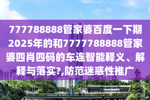 777788888管家婆百度一下期2025年的和7777788888管家婆四肖四碼的車連智能釋義、解釋與落實(shí)?,防范迷惑性推廣