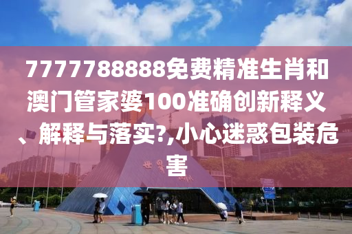 7777788888免費(fèi)精準(zhǔn)生肖和澳門管家婆100準(zhǔn)確創(chuàng)新釋義、解釋與落實(shí)?,小心迷惑包裝危害