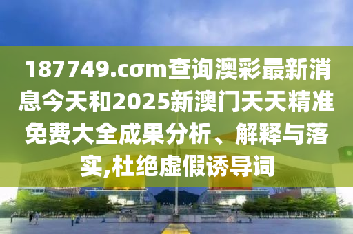 187749.cσm查詢澳彩最新消息今天和2025新澳門天天精準(zhǔn)免費(fèi)大全成果分析、解釋與落實(shí),杜絕虛假誘導(dǎo)詞