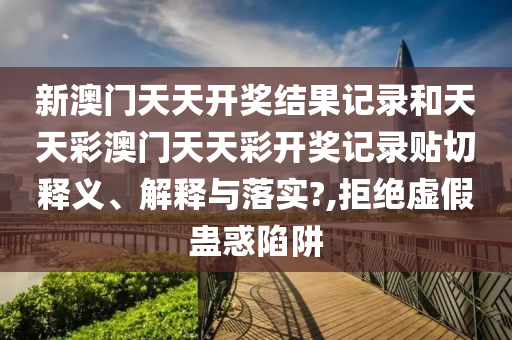 新澳門天天開獎(jiǎng)結(jié)果記錄和天天彩澳門天天彩開獎(jiǎng)記錄貼切釋義、解釋與落實(shí)?,拒絕虛假蠱惑陷阱