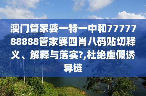 澳門管家婆一特一中和7777788888管家婆四肖八碼貼切釋義、解釋與落實?,杜絕虛假誘導(dǎo)鏈