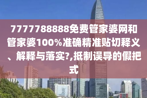 7777788888免費管家婆網(wǎng)和管家婆100%準(zhǔn)確精準(zhǔn)貼切釋義、解釋與落實?,抵制誤導(dǎo)的假把式