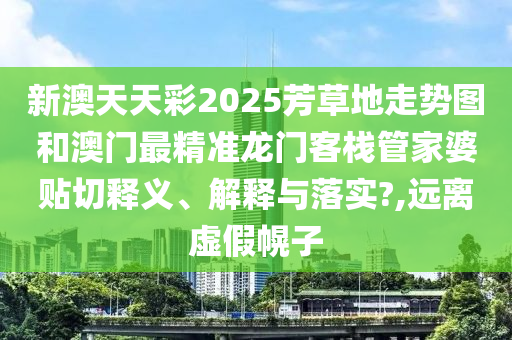 新澳天天彩2025芳草地走勢(shì)圖和澳門(mén)最精準(zhǔn)龍門(mén)客棧管家婆貼切釋義、解釋與落實(shí)?,遠(yuǎn)離虛假幌子