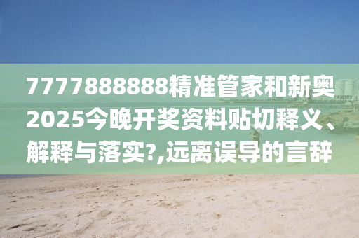 7777888888精準管家和新奧2025今晚開獎資料貼切釋義、解釋與落實?,遠離誤導的言辭
