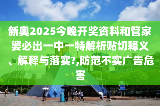 新奧2025今晚開(kāi)獎(jiǎng)資料和管家婆必出一中一特解析貼切釋義、解釋與落實(shí)?,防范不實(shí)廣告危害