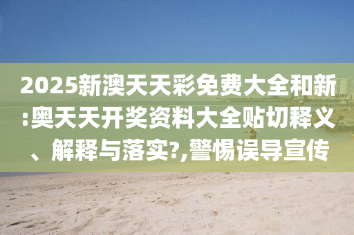 2025新澳天天彩免費大全和新:奧天天開獎資料大全貼切釋義、解釋與落實?,警惕誤導宣傳