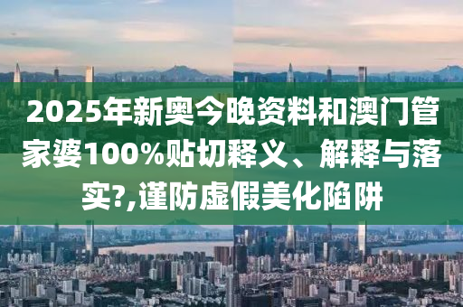 2025年新奧今晚資料和澳門(mén)管家婆100%貼切釋義、解釋與落實(shí)?,謹(jǐn)防虛假美化陷阱
