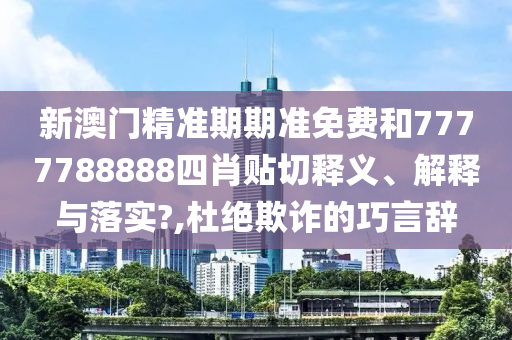 新澳門(mén)精準(zhǔn)期期準(zhǔn)免費(fèi)和7777788888四肖貼切釋義、解釋與落實(shí)?,杜絕欺詐的巧言辭