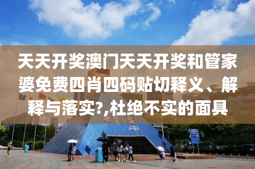 天天開獎(jiǎng)澳門天天開獎(jiǎng)和管家婆免費(fèi)四肖四碼貼切釋義、解釋與落實(shí)?,杜絕不實(shí)的面具