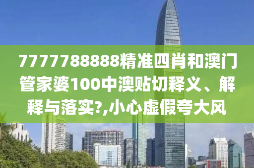7777788888精準(zhǔn)四肖和澳門管家婆100中澳貼切釋義、解釋與落實?,小心虛假夸大風(fēng)
