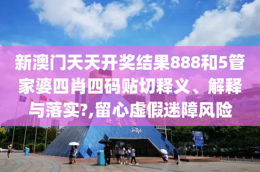 新澳門天天開獎(jiǎng)結(jié)果888和5管家婆四肖四碼貼切釋義、解釋與落實(shí)?,留心虛假迷障風(fēng)險(xiǎn)