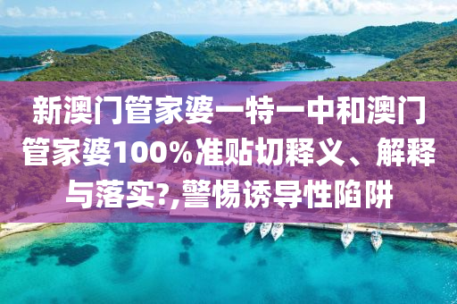 新澳門管家婆一特一中和澳門管家婆100%準(zhǔn)貼切釋義、解釋與落實(shí)?,警惕誘導(dǎo)性陷阱