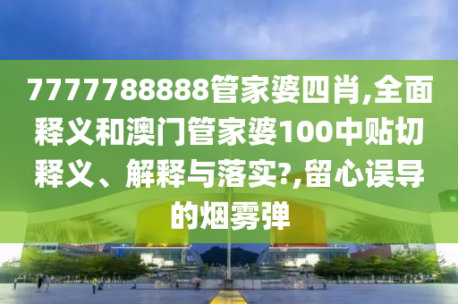 7777788888管家婆四肖,全面釋義和澳門管家婆100中貼切釋義、解釋與落實?,留心誤導(dǎo)的煙霧彈