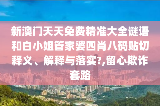 新澳門天天免費精準大全謎語和白小姐管家婆四肖八碼貼切釋義、解釋與落實?,留心欺詐套路