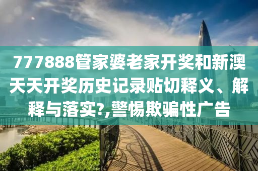 777888管家婆老家開獎(jiǎng)和新澳天天開獎(jiǎng)歷史記錄貼切釋義、解釋與落實(shí)?,警惕欺騙性廣告