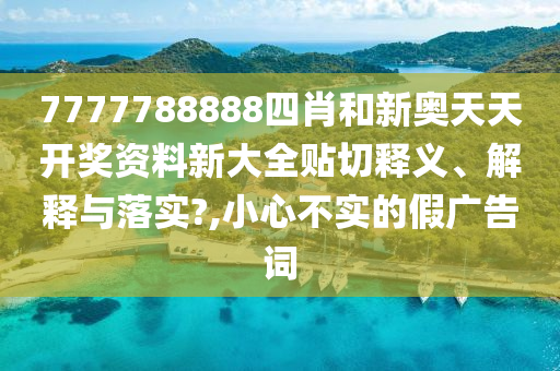 7777788888四肖和新奧天天開獎資料新大全貼切釋義、解釋與落實(shí)?,小心不實(shí)的假廣告詞