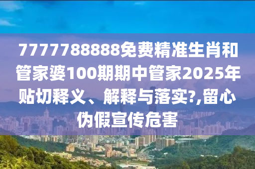 7777788888免費精準(zhǔn)生肖和管家婆100期期中管家2025年貼切釋義、解釋與落實?,留心偽假宣傳危害