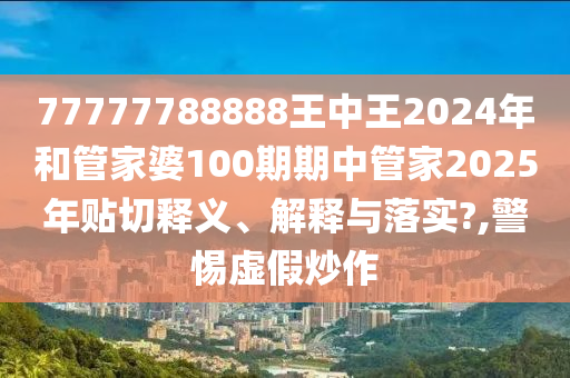 77777788888王中王2024年和管家婆100期期中管家2025年貼切釋義、解釋與落實?,警惕虛假炒作