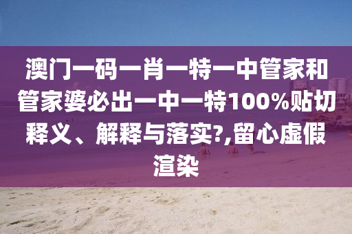 澳門一碼一肖一特一中管家和管家婆必出一中一特100%貼切釋義、解釋與落實(shí)?,留心虛假渲染