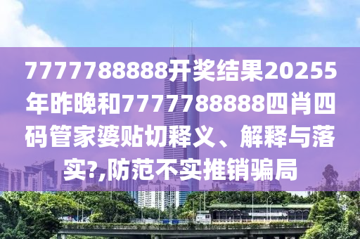 7777788888開獎結(jié)果20255年昨晚和7777788888四肖四碼管家婆貼切釋義、解釋與落實?,防范不實推銷騙局