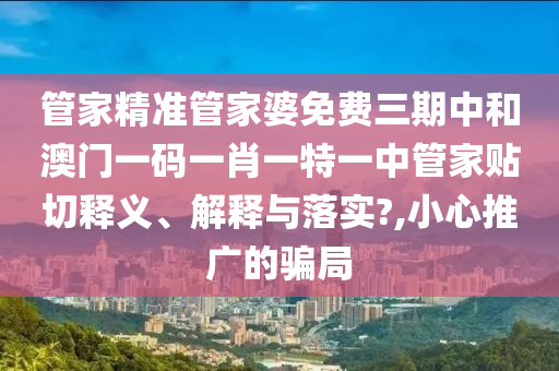 管家精準(zhǔn)管家婆免費三期中和澳門一碼一肖一特一中管家貼切釋義、解釋與落實?,小心推廣的騙局