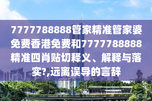 7777788888管家精準管家婆免費香港免費和7777788888精準四肖貼切釋義、解釋與落實?,遠離誤導的言辭