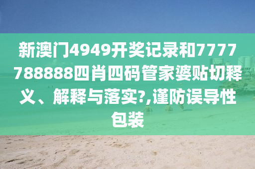 新澳門4949開獎(jiǎng)記錄和7777788888四肖四碼管家婆貼切釋義、解釋與落實(shí)?,謹(jǐn)防誤導(dǎo)性包裝
