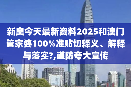 新奧今天最新資料2025和澳門管家婆100%準(zhǔn)貼切釋義、解釋與落實(shí)?,謹(jǐn)防夸大宣傳