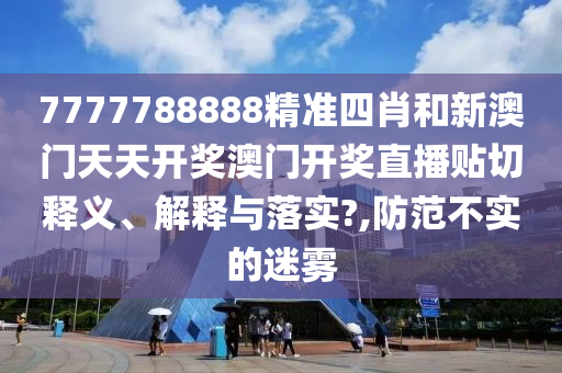 7777788888精準四肖和新澳門天天開獎澳門開獎直播貼切釋義、解釋與落實?,防范不實的迷霧