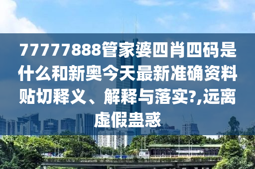 77777888管家婆四肖四碼是什么和新奧今天最新準確資料貼切釋義、解釋與落實?,遠離虛假蠱惑