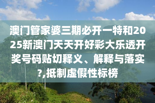 澳門管家婆三期必開一特和2025新澳門天天開好彩大樂透開獎號碼貼切釋義、解釋與落實(shí)?,抵制虛假性標(biāo)榜