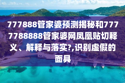 777888管家婆預(yù)測揭秘和7777788888管家婆網(wǎng)鳳凰貼切釋義、解釋與落實?,識別虛假的面具