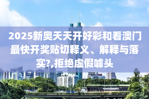 2025新奧天天開好彩和看澳門最快開獎(jiǎng)貼切釋義、解釋與落實(shí)?,拒絕虛假噱頭