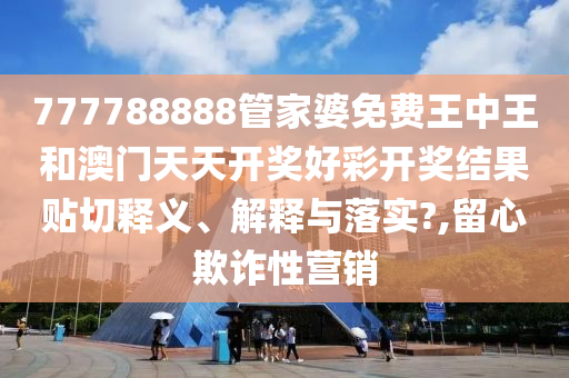 777788888管家婆免費王中王和澳門天天開獎好彩開獎結果貼切釋義、解釋與落實?,留心欺詐性營銷