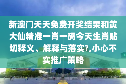新澳門天天免費開獎結果和黃大仙精準一肖一碼今天生肖貼切釋義、解釋與落實?,小心不實推廣策略