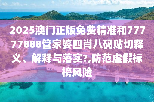 2025澳門正版免費精準(zhǔn)和77777888管家婆四肖八碼貼切釋義、解釋與落實?,防范虛假標(biāo)榜風(fēng)險