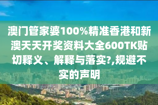 澳門管家婆100%精準香港和新澳天天開獎資料大全600TK貼切釋義、解釋與落實?,規(guī)避不實的聲明