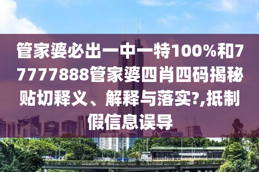 管家婆必出一中一特100%和77777888管家婆四肖四碼揭秘貼切釋義、解釋與落實(shí)?,抵制假信息誤導(dǎo)