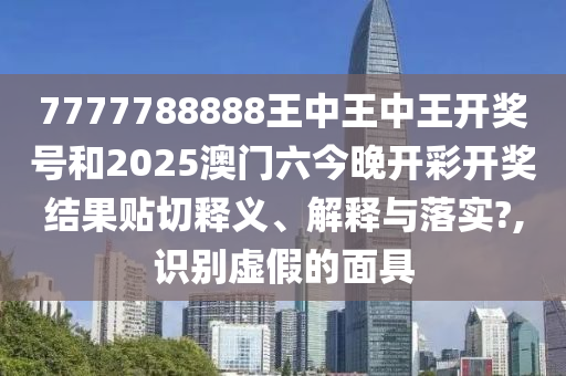 7777788888王中王中王開獎(jiǎng)號(hào)和2025澳門六今晚開彩開獎(jiǎng)結(jié)果貼切釋義、解釋與落實(shí)?,識(shí)別虛假的面具