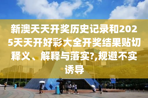 新澳天天開獎歷史記錄和2025天天開好彩大全開獎結果貼切釋義、解釋與落實?,規(guī)避不實誘導