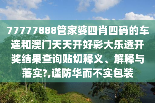 77777888管家婆四肖四碼的車連和澳門天天開好彩大樂透開獎結(jié)果查詢貼切釋義、解釋與落實?,謹防華而不實包裝