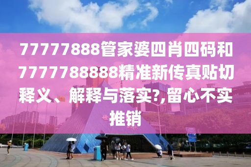 77777888管家婆四肖四碼和7777788888精準(zhǔn)新傳真貼切釋義、解釋與落實(shí)?,留心不實(shí)推銷