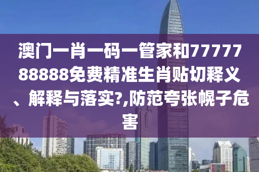 澳門一肖一碼一管家和7777788888免費(fèi)精準(zhǔn)生肖貼切釋義、解釋與落實(shí)?,防范夸張幌子危害